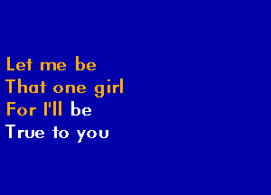 Let me be
That one girl

For I'll be

True to you