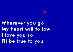 Wherever you go

My heart will follow
I love you so
I'll be true to you