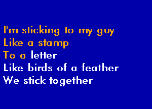 I'm sticking to my guy
Like a stamp

To a Ieiier

Like birds of a feather
We stick together