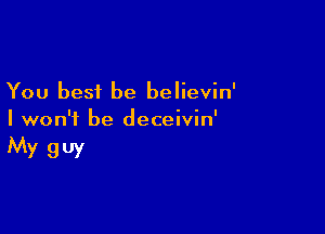 You best be believin'

I won't be deceivin'
My guy