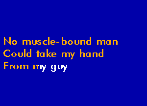 No muscle- bound man

Could take my hand
From my guy