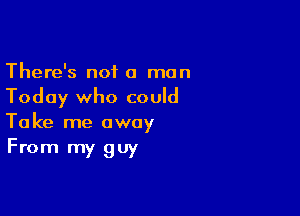 There's not a man

Today who could

Take me away
From my guy