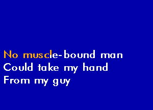 No muscle- bound mun
Could take my hand
From my guy