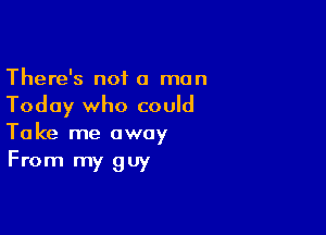 There's not a man

Today who could

Take me away
From m)