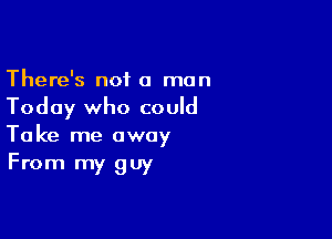 There's not a man

Today who could

Take me away
From my guy