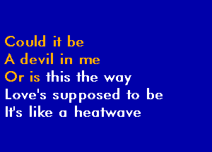 Could it be

A devil in me

Or is this the way
Love's supposed to be
Ifs like a heofwave