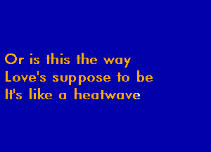 Or is this the way

Love's suppose to be
It's like a heafwave