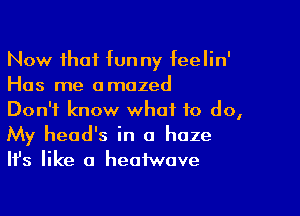 Now that funny feelin'
Has me amazed

Don't know what to do,
My head's in a haze
Ifs like a heofwave