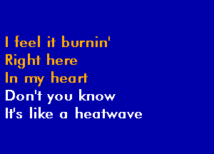 I feel if burnin'

Rig hi here

In my heart
Don't you know
Ifs like a heofwave