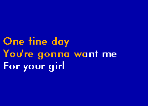 One fine day

You're gonna want me
For your girl