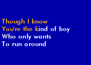 Though I know
You're the kind of boy

Who only wants
To run around