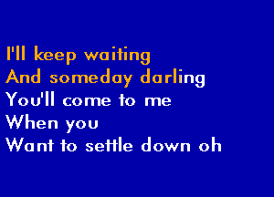 I'll keep waiting
And someday darling

You'll come to me
When you
Want to settle down oh