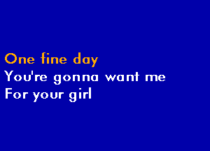 One fine day

You're gonna want me
For your girl