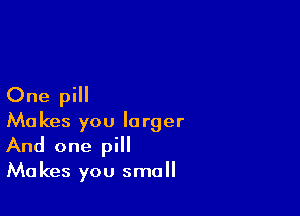 One pill

Makes you larger
And one pill
Makes you small