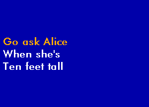 Go ask Alice

When she's
Ten feet tall