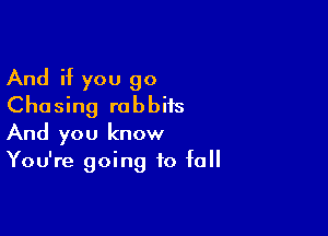 And if you go
Chasing rabbits

And you know
You're going to fall