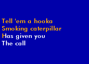 Tell 'em a hooka
Smoking caterpillar

Has given you

The call