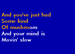 And you've just had
Some kind

Of mushroom
And your mind is
Movin' slow
