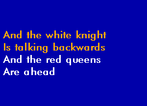 And the whiie knight
Is talking backwards

And the red queens
Are ahead