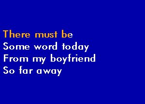 There must be
Some word today

From my boyfriend
So far away