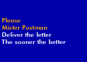 Please
Mister Postman

Deliver the leffer
The sooner the beffer