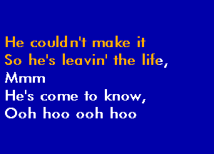 He could n'f make it
So he's leavin' the life,

Mmm
He's come to know,

Ooh hoo ooh hoo