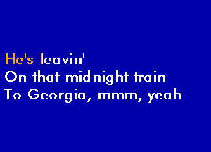 He's Ieavin'

On that midnight train
To Georgia, mmm, yeah