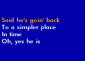 Said he's goin' back
To a simpler place

In time

Oh, yes he is