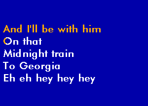 And I'll be with him
On that

Midnight train
To Georgia
Eh eh hey hey hey