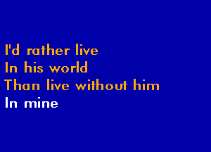 I'd rather live
In his world

Than live withouf him
In mine