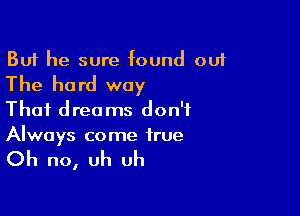 But he sure found out
The hard way
That dreams don't

Always come true

Oh no, uh Uh