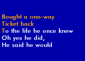 Boug hi a one-way

Ticket back

To the life he once knew

Oh yes he did,
He said he would