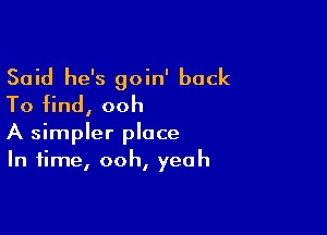 Said he's goin' back
To find, ooh

A simpler place
In time, ooh, yeah