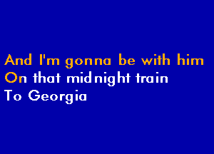 And I'm gonna be with him

On that midnight train
To Georgia