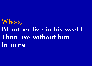 Whoo,

I'd rather live in his world

Than live withouf him
In mine