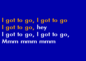 I got 10 go, I got 10 go
I got f0 90, hey

I got to go, I got to go,
Mmm mmm mmm