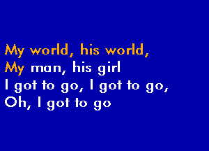 My world, his world,
My man, his girl

I got to go, I got to go,
Oh, I got to go