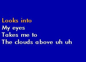 Looks into
My eyes

Ta kes me to

The clouds above uh uh