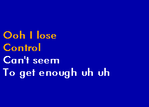 Ooh I lose
Control

Can't seem
To get enough uh uh