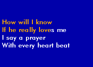 How will I know
If he really loves me

I say a prayer
With every hear? beat