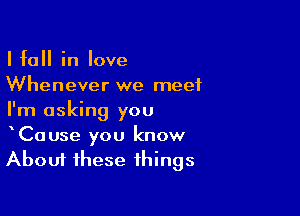 I fall in love
Whenever we meet

I'm asking you
Cause you know
About these things