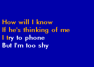 How will I know
If he's thinking of me

I try to phone
But I'm too shy