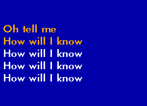 Oh feII me

How will I know

How will I know
How will I know
How will I know