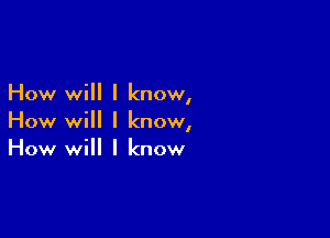 How will I knowl

How will I know,
How will I know