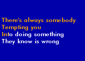 There's always somebody
Tempting you

Info doing something
They know is wrong