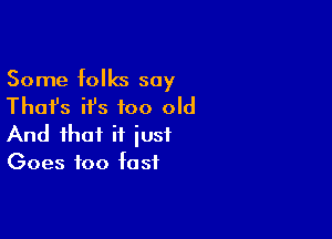 Some folks say
Thai's ifs too old

And that it just
Goes too fast