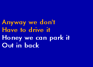 Anyway we don't
Have to d rive if

Honey we can park it

Out in back