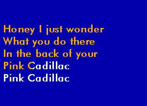 Honey I just wonder
What you do there

In the back of your
Pink Cadillac

Pink Cadillac