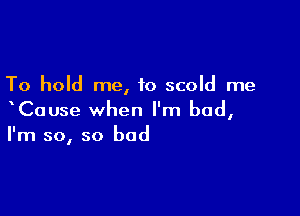 To hold me, to scold me

xCause when I'm bad,
I'm so, so bad