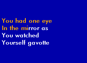 You had one eye
In the mirror as

You watched
Yourself govoite
